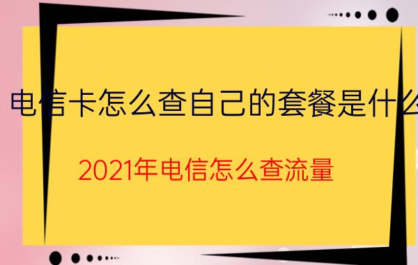 电信卡怎么查自己的套餐是什么 2021年电信怎么查流量？